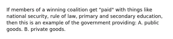 If members of a winning coalition get "paid" with things like national security, rule of law, primary and secondary education, then this is an example of the government providing: A. public goods. B. private goods.