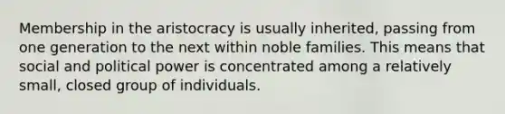 Membership in the aristocracy is usually inherited, passing from one generation to the next within noble families. This means that social and political power is concentrated among a relatively small, closed group of individuals.