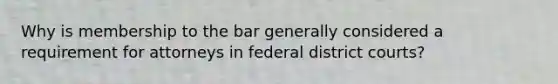 Why is membership to the bar generally considered a requirement for attorneys in federal district courts?