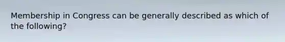 Membership in Congress can be generally described as which of the following?