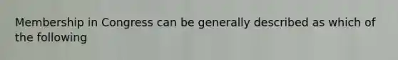 Membership in Congress can be generally described as which of the following