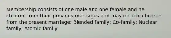 Membership consists of one male and one female and he children from their previous marriages and may include children from the present marriage: Blended family; Co-family; Nuclear family; Atomic family