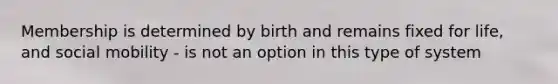 Membership is determined by birth and remains fixed for life, and social mobility - is not an option in this type of system