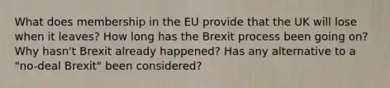 What does membership in the EU provide that the UK will lose when it leaves? How long has the Brexit process been going on? Why hasn't Brexit already happened? Has any alternative to a "no-deal Brexit" been considered?