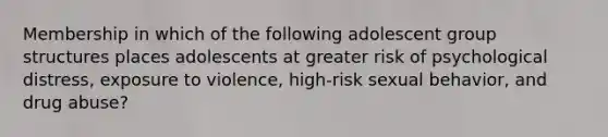 Membership in which of the following adolescent group structures places adolescents at greater risk of psychological distress, exposure to violence, high-risk sexual behavior, and drug abuse?