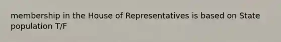 membership in the House of Representatives is based on State population T/F