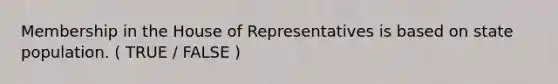 Membership in the House of Representatives is based on state population. ( TRUE / FALSE )