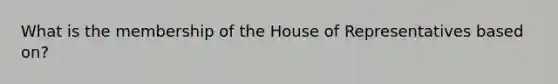 What is the membership of the House of Representatives based on?