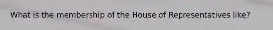 What is the membership of the House of Representatives like?