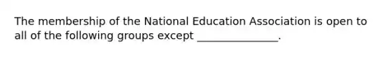 The membership of the National Education Association is open to all of the following groups except _______________.