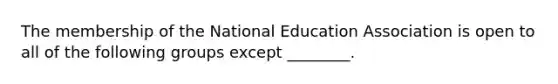 The membership of the National Education Association is open to all of the following groups except ________.