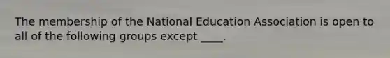 The membership of the National Education Association is open to all of the following groups except ____.