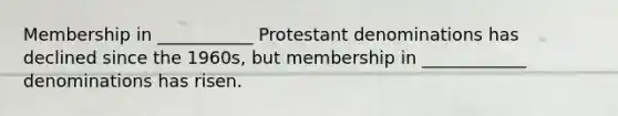 Membership in ___________ Protestant denominations has declined since the 1960s, but membership in ____________ denominations has risen.