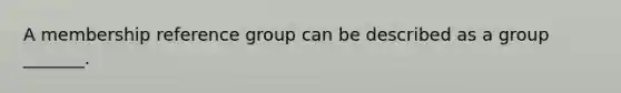 A membership reference group can be described as a group _______.