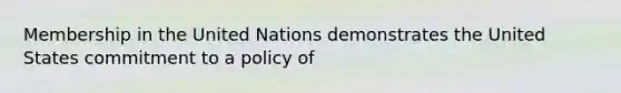 Membership in the United Nations demonstrates the United States commitment to a policy of