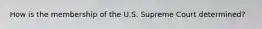 How is the membership of the U.S. Supreme Court determined?