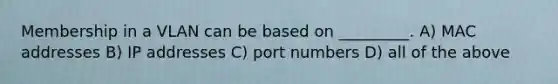 Membership in a VLAN can be based on _________. A) MAC addresses B) IP addresses C) port numbers D) all of the above