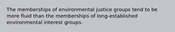 The memberships of environmental justice groups tend to be more fluid than the memberships of long-established environmental interest groups.