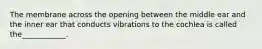 The membrane across the opening between the middle ear and the inner ear that conducts vibrations to the cochlea is called the____________.