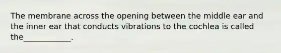 The membrane across the opening between the middle ear and the inner ear that conducts vibrations to the cochlea is called the____________.