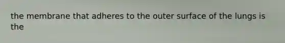 the membrane that adheres to the outer surface of the lungs is the
