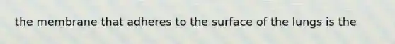 the membrane that adheres to the surface of the lungs is the