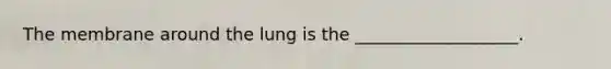The membrane around the lung is the ___________________.