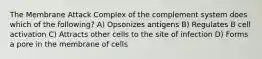 The Membrane Attack Complex of the complement system does which of the following? A) Opsonizes antigens B) Regulates B cell activation C) Attracts other cells to the site of infection D) Forms a pore in the membrane of cells