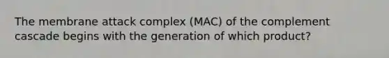 The membrane attack complex (MAC) of the complement cascade begins with the generation of which product?