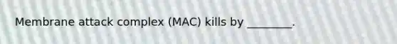 Membrane attack complex (MAC) kills by ________.