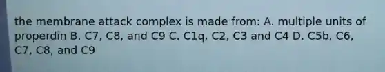 the membrane attack complex is made from: A. multiple units of properdin B. C7, C8, and C9 C. C1q, C2, C3 and C4 D. C5b, C6, C7, C8, and C9