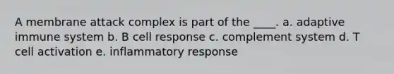 A membrane attack complex is part of the ____. a. adaptive immune system b. B cell response c. complement system d. T cell activation e. inflammatory response