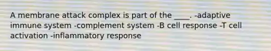 A membrane attack complex is part of the ____. -​adaptive immune system -​complement system -​B cell response -​T cell activation -​inflammatory response