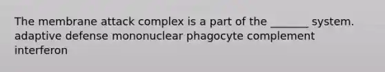 The membrane attack complex is a part of the _______ system. adaptive defense mononuclear phagocyte complement interferon