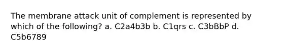 The membrane attack unit of complement is represented by which of the following? a. C2a4b3b b. C1qrs c. C3bBbP d. C5b6789