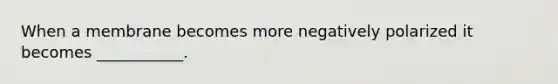 When a membrane becomes more negatively polarized it becomes ___________.