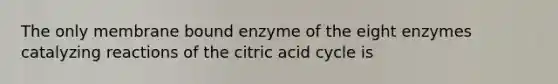 The only membrane bound enzyme of the eight enzymes catalyzing reactions of the citric acid cycle is