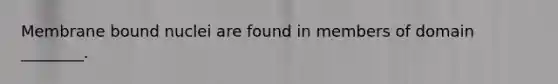 Membrane bound nuclei are found in members of domain ________.