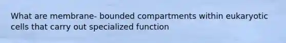 What are membrane- bounded compartments within <a href='https://www.questionai.com/knowledge/kb526cpm6R-eukaryotic-cells' class='anchor-knowledge'>eukaryotic cells</a> that carry out specialized function