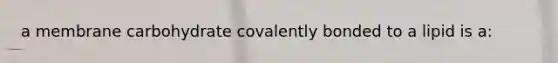 a membrane carbohydrate covalently bonded to a lipid is a: