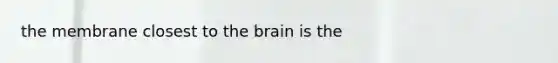 the membrane closest to <a href='https://www.questionai.com/knowledge/kLMtJeqKp6-the-brain' class='anchor-knowledge'>the brain</a> is the