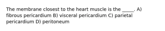 The membrane closest to <a href='https://www.questionai.com/knowledge/kya8ocqc6o-the-heart' class='anchor-knowledge'>the heart</a> muscle is the _____. A) fibrous pericardium B) visceral pericardium C) parietal pericardium D) peritoneum