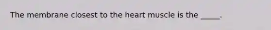 The membrane closest to <a href='https://www.questionai.com/knowledge/kya8ocqc6o-the-heart' class='anchor-knowledge'>the heart</a> muscle is the _____.