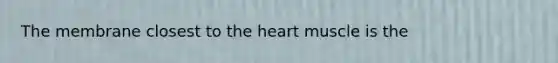 The membrane closest to <a href='https://www.questionai.com/knowledge/kya8ocqc6o-the-heart' class='anchor-knowledge'>the heart</a> muscle is the