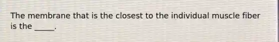 The membrane that is the closest to the individual muscle fiber is the _____.