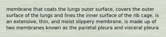 membrane that coats the lungs outer surface, covers the outer surface of the lungs and lines the inner surface of the rib cage, is an extensive, thin, and moist slippery membrane, is made up of two membranes known as the parietal pleura and visceral pleura