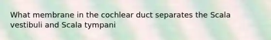 What membrane in the cochlear duct separates the Scala vestibuli and Scala tympani