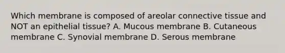 Which membrane is composed of areolar connective tissue and NOT an epithelial tissue? A. Mucous membrane B. Cutaneous membrane C. Synovial membrane D. Serous membrane