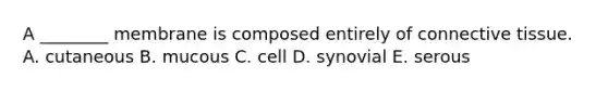 A ________ membrane is composed entirely of <a href='https://www.questionai.com/knowledge/kYDr0DHyc8-connective-tissue' class='anchor-knowledge'>connective tissue</a>. A. cutaneous B. mucous C. cell D. synovial E. serous