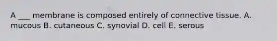 A ___ membrane is composed entirely of connective tissue. A. mucous B. cutaneous C. synovial D. cell E. serous